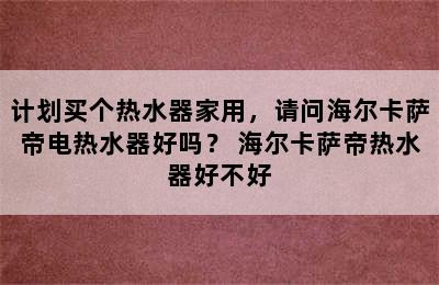 计划买个热水器家用，请问海尔卡萨帝电热水器好吗？ 海尔卡萨帝热水器好不好